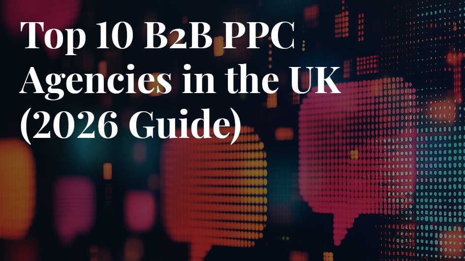 Top 10 B2B PPC Agencies in the UK (2026 Guide)